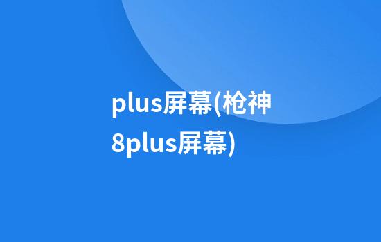 plus屏幕(枪神8plus屏幕)