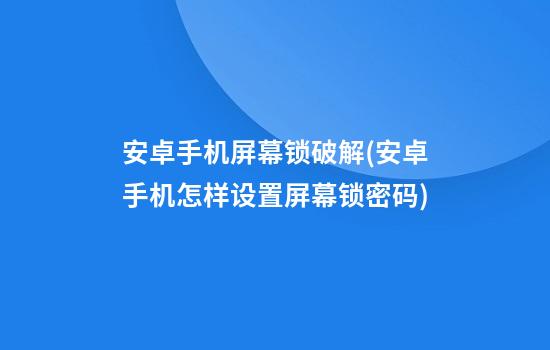 安卓手机屏幕锁破解(安卓手机怎样设置屏幕锁密码)