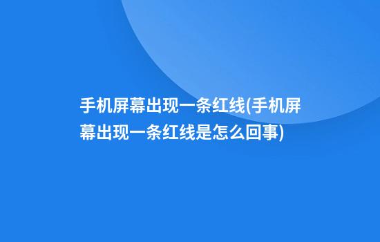 手机屏幕出现一条红线(手机屏幕出现一条红线是怎么回事)