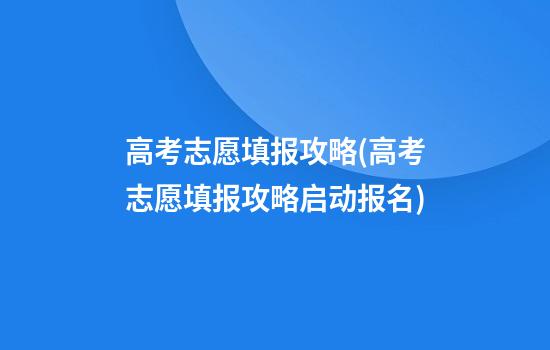 高考志愿填报攻略(高考志愿填报攻略启动报名)