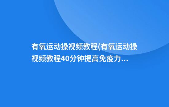 有氧运动操视频教程(有氧运动操视频教程40分钟提高免疫力)