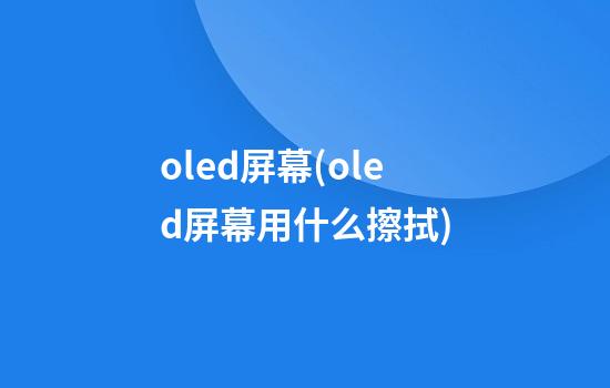 oled屏幕(oled屏幕用什么擦拭)