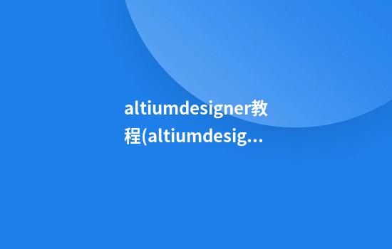 altiumdesigner教程(altiumdesigner教程视频)