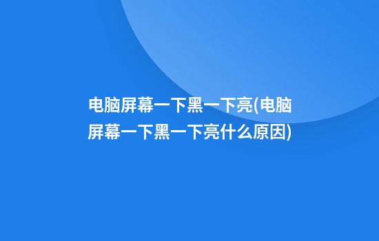 电脑屏幕一下黑一下亮(电脑屏幕一下黑一下亮什么原因)