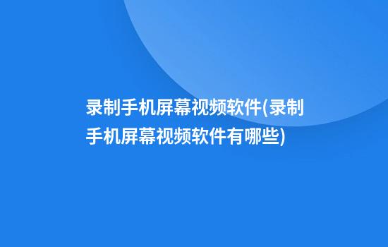 录制手机屏幕视频软件(录制手机屏幕视频软件有哪些)