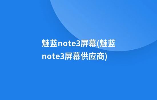 魅蓝note3屏幕(魅蓝note3屏幕供应商)