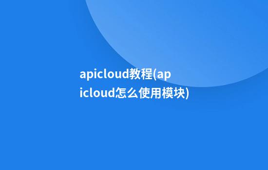 apicloud教程(apicloud怎么使用模块)