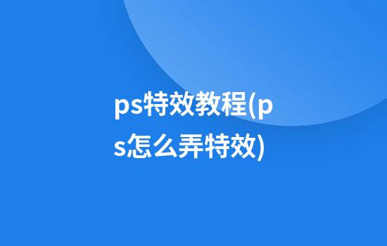 ps特效教程(ps怎么弄特效)