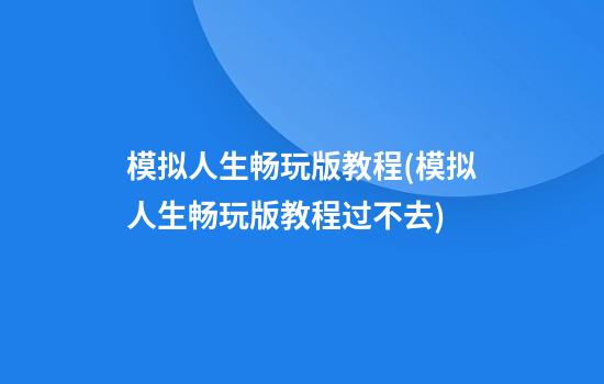 模拟人生畅玩版教程(模拟人生畅玩版教程过不去)