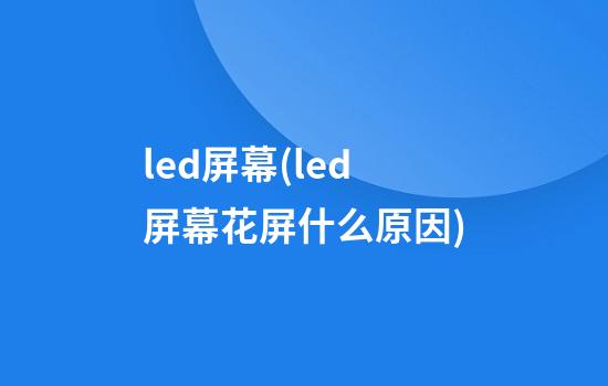 led屏幕(led屏幕花屏什么原因)